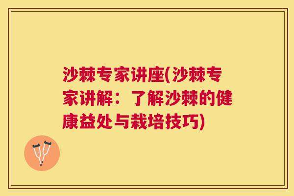 沙棘专家讲座(沙棘专家讲解：了解沙棘的健康益处与栽培技巧)