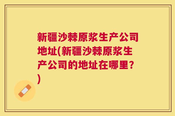 新疆沙棘原浆生产公司地址(新疆沙棘原浆生产公司的地址在哪里？)