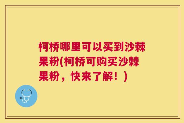 柯桥哪里可以买到沙棘果粉(柯桥可购买沙棘果粉，快来了解！)