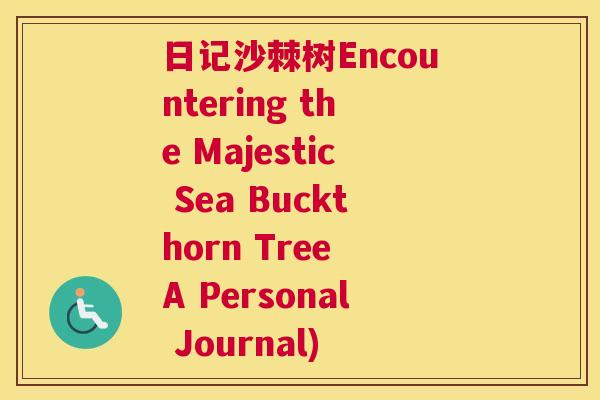 日记沙棘树Encountering the Majestic Sea Buckthorn Tree A Personal Journal)