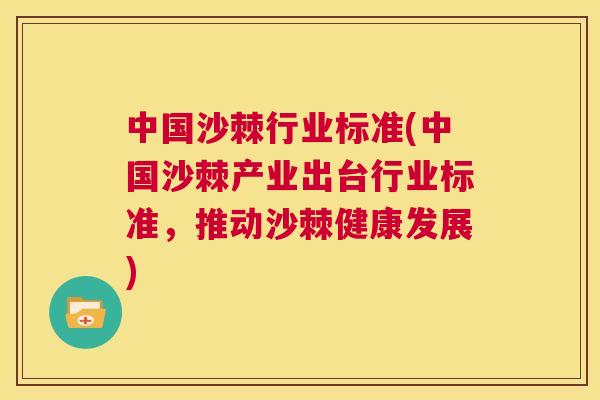 中国沙棘行业标准(中国沙棘产业出台行业标准，推动沙棘健康发展)