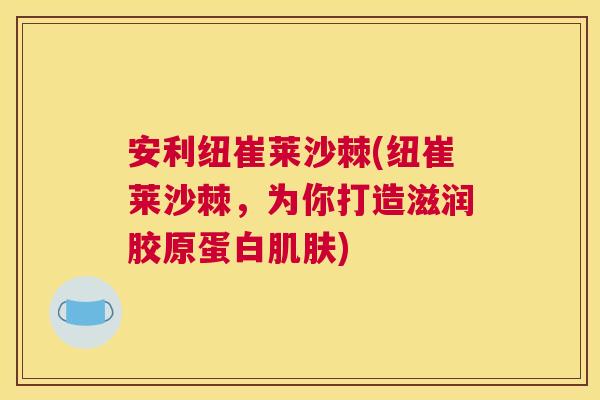 安利纽崔莱沙棘(纽崔莱沙棘，为你打造滋润胶原蛋白肌肤)