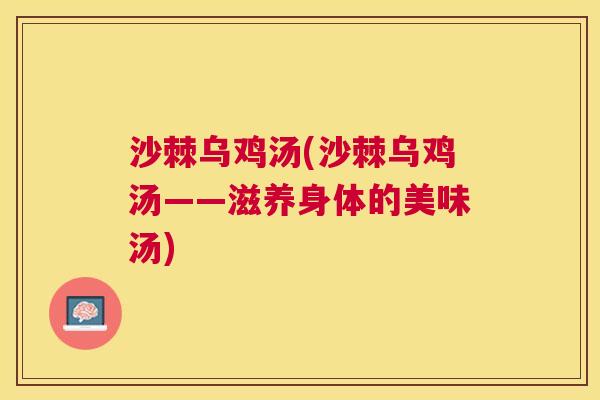 沙棘乌鸡汤(沙棘乌鸡汤——滋养身体的美味汤)