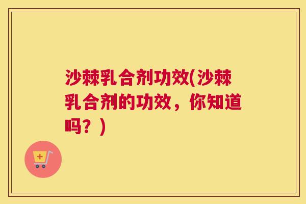 沙棘乳合剂功效(沙棘乳合剂的功效，你知道吗？)