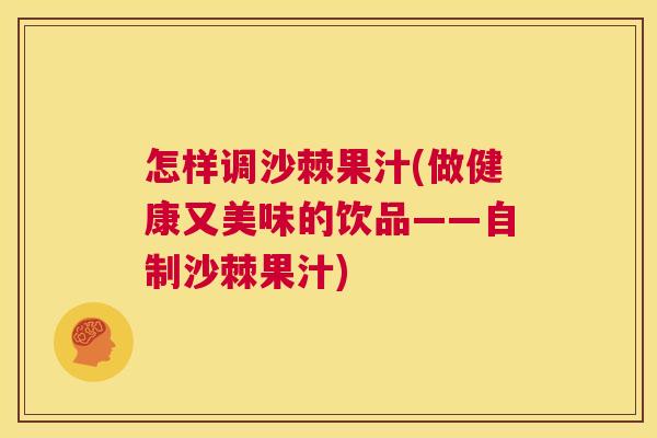 怎样调沙棘果汁(做健康又美味的饮品——自制沙棘果汁)