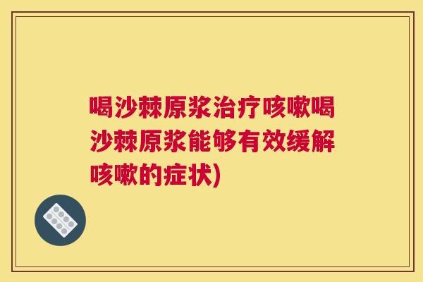 喝沙棘原浆治疗咳嗽喝沙棘原浆能够有效缓解咳嗽的症状)