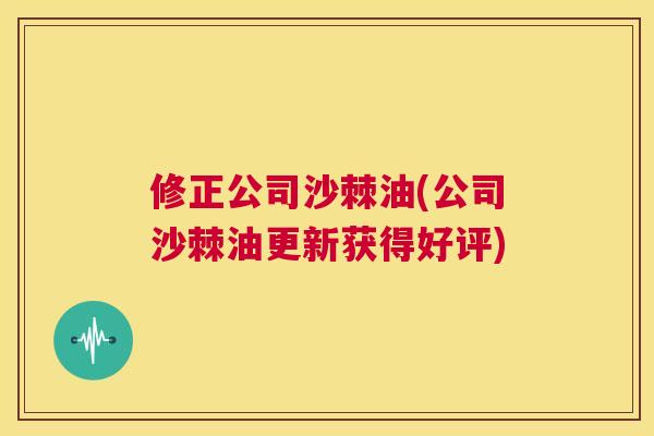 修正公司沙棘油(公司沙棘油更新获得好评)