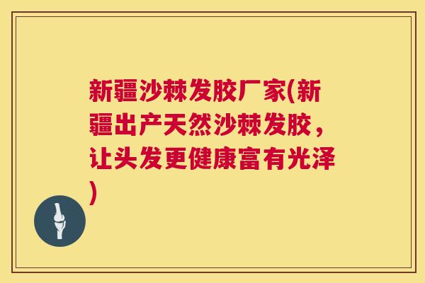 新疆沙棘发胶厂家(新疆出产天然沙棘发胶，让头发更健康富有光泽)