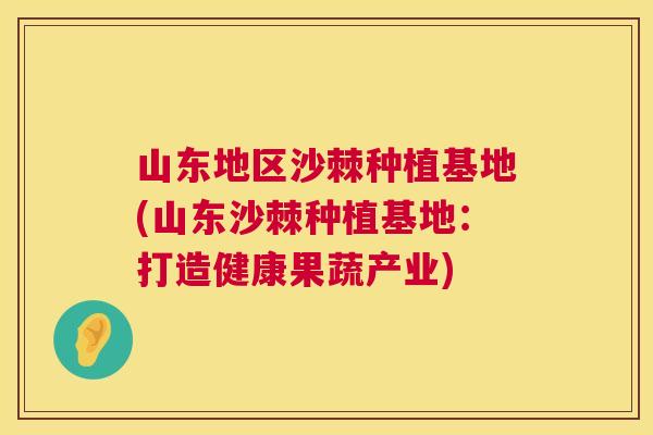 山东地区沙棘种植基地(山东沙棘种植基地:打造健康果蔬产业)