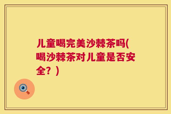 儿童喝完美沙棘茶吗(喝沙棘茶对儿童是否安全?)