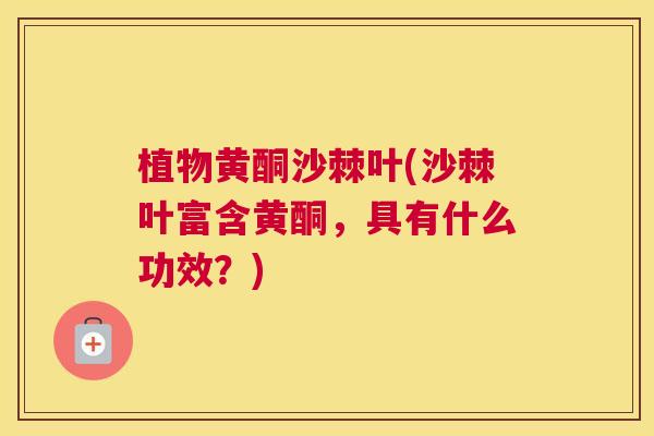 植物黄酮沙棘叶(沙棘叶富含黄酮,具有什么功效?) 植物黄酮沙棘叶(沙棘叶富含黄酮,具有什么功效?)