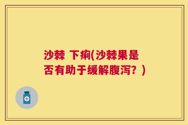 沙棘 下痢(沙棘果是否有助于缓解?) 沙棘 下痢(沙棘果是否有助于缓解?)