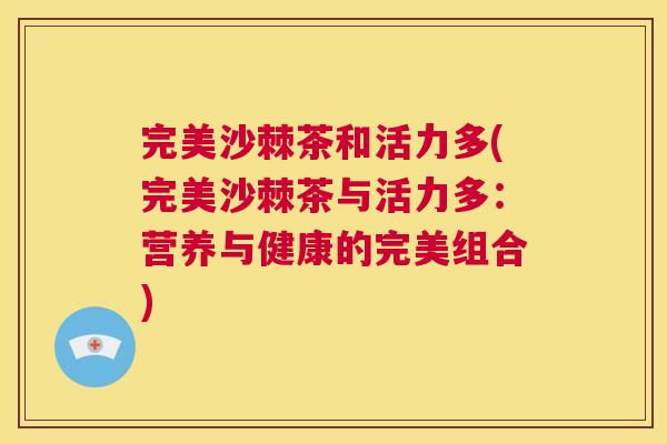 完美沙棘茶和活力多(完美沙棘茶与活力多：营养与健康的完美组合)