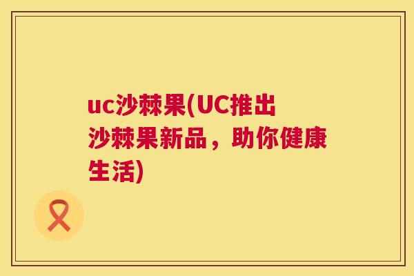 uc沙棘果(UC推出沙棘果新品，助你健康生活)