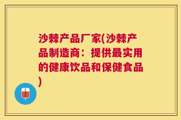 沙棘产品厂家(沙棘产品制造商：提供最实用的健康饮品和保健食品)