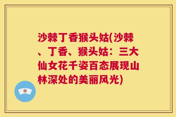 沙棘丁香猴头姑(沙棘、丁香、猴头姑:三大仙女花千姿百态展现山林深处的美丽风光)
