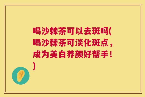 喝沙棘茶可以去斑吗(喝沙棘茶可淡化斑点,成为美白养颜好帮手!)