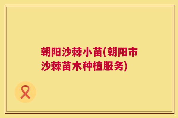 朝阳沙棘小苗(朝阳市沙棘苗木种植服务)