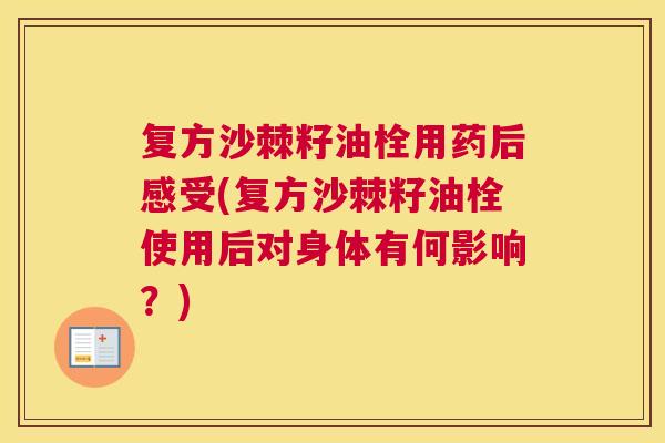 复方沙棘籽油栓用药后感受(复方沙棘籽油栓使用后对身体有何影响?)