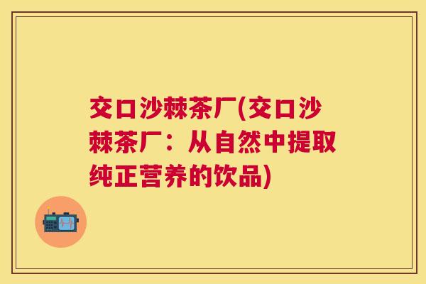交口沙棘茶厂(交口沙棘茶厂：从自然中提取纯正营养的饮品)