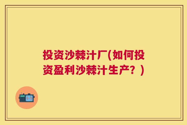 投资沙棘汁厂(如何投资盈利沙棘汁生产?) 投资沙棘汁厂(如何投资盈利沙棘汁生产?)