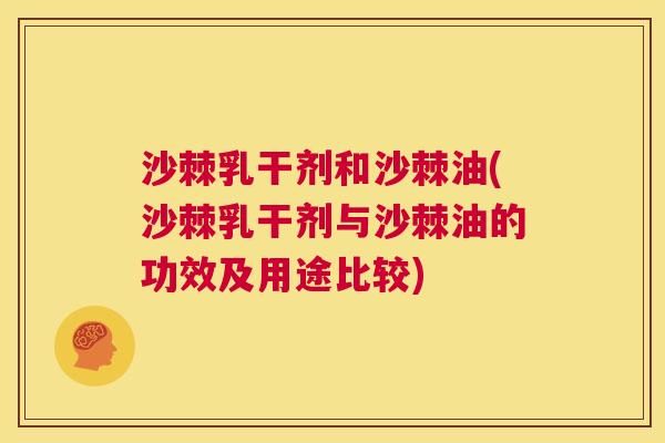 沙棘乳干剂和沙棘油(沙棘乳干剂与沙棘油的功效及用途比较)