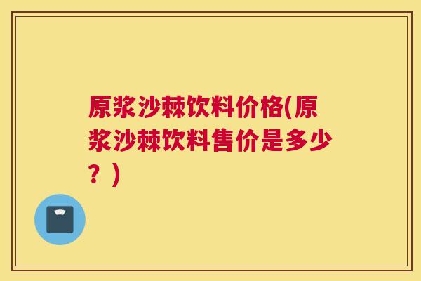 原浆沙棘饮料价格(原浆沙棘饮料售价是多少？)