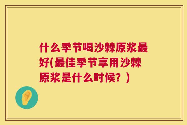 什么季节喝沙棘原浆好(佳季节享用沙棘原浆是什么时候?) 什么季节喝沙棘原浆好(佳季节享用沙棘原浆是什么时候?)
