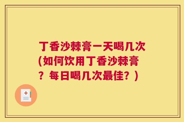 丁香沙棘膏一天喝几次(如何饮用丁香沙棘膏?每日喝几次最佳?)