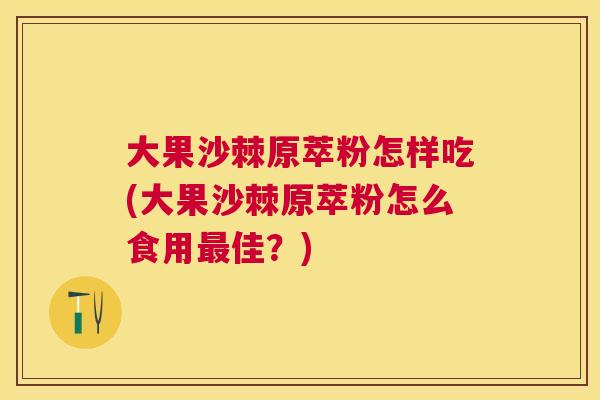 大果沙棘原萃粉怎样吃(大果沙棘原萃粉怎么食用最佳？)