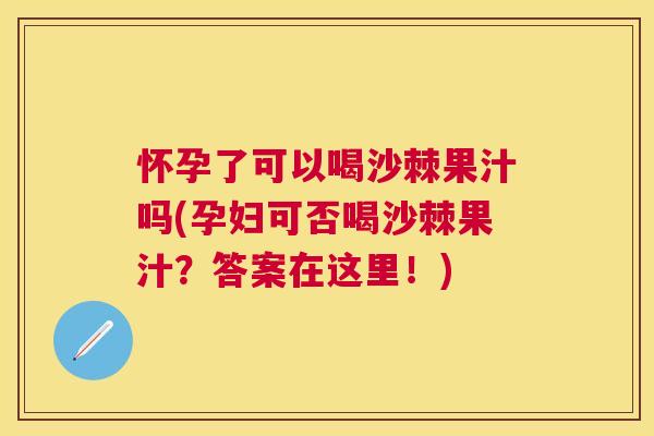 怀孕了可以喝沙棘果汁吗(孕妇可否喝沙棘果汁？答案在这里！)