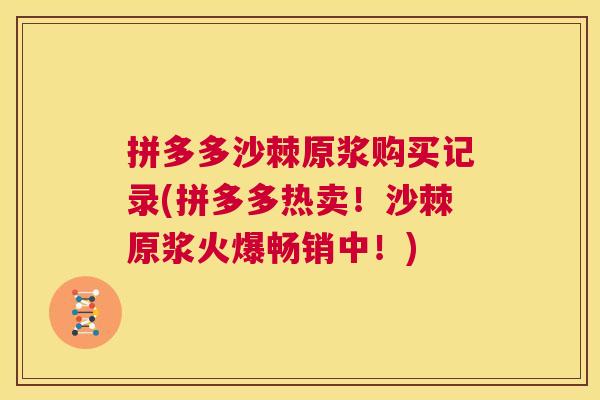 拼多多沙棘原浆购买记录(拼多多热卖！沙棘原浆火爆畅销中！)