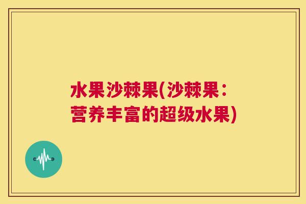 水果沙棘果(沙棘果:营养丰富的超级水果)