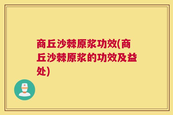 商丘沙棘原浆功效(商丘沙棘原浆的功效及益处)