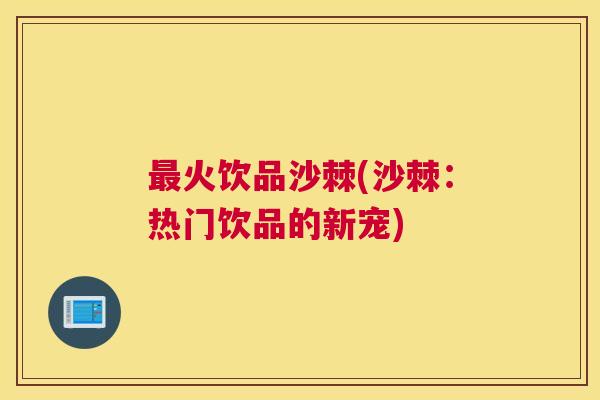 最火饮品沙棘(沙棘：热门饮品的新宠)