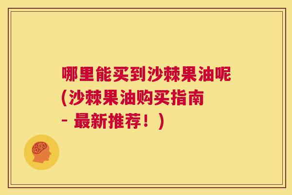 哪里能买到沙棘果油呢(沙棘果油购买指南 - 最新推荐!)