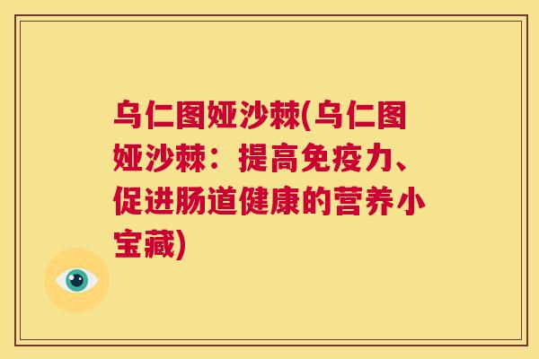 乌仁图娅沙棘(乌仁图娅沙棘:提高免疫力、促进肠道健康的营养小宝藏)
