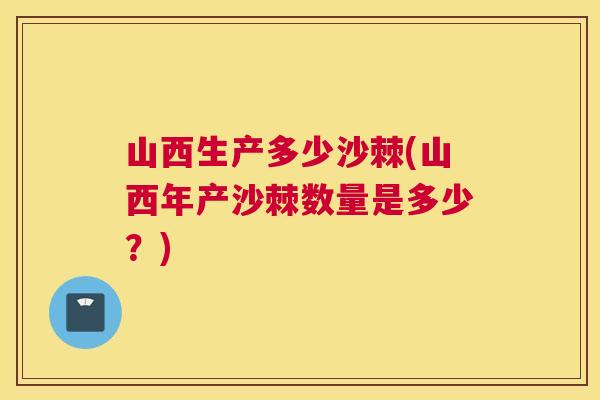 山西生产多少沙棘(山西年产沙棘数量是多少?)
