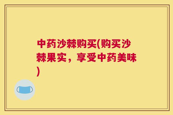 中药沙棘购买(购买沙棘果实，享受中药美味)
