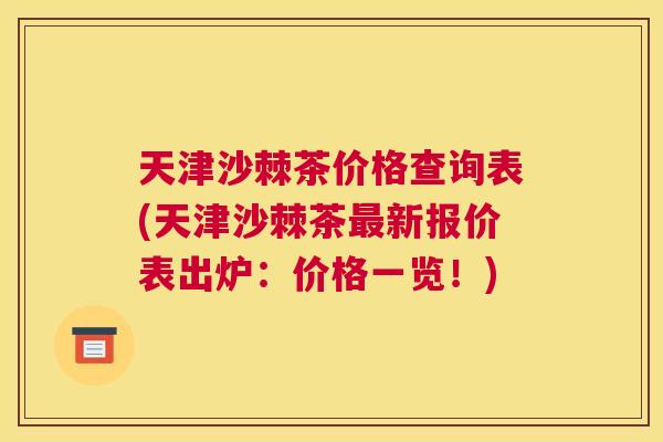 天津沙棘茶价格查询表(天津沙棘茶新报价表出炉：价格一览！)