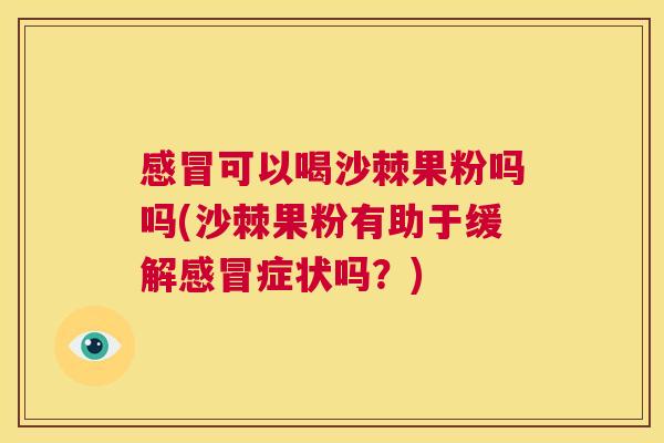 感冒可以喝沙棘果粉吗吗(沙棘果粉有助于缓解感冒症状吗?)