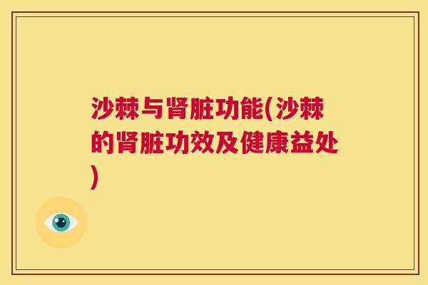 沙棘与肾脏功能(沙棘的肾脏功效及健康益处)