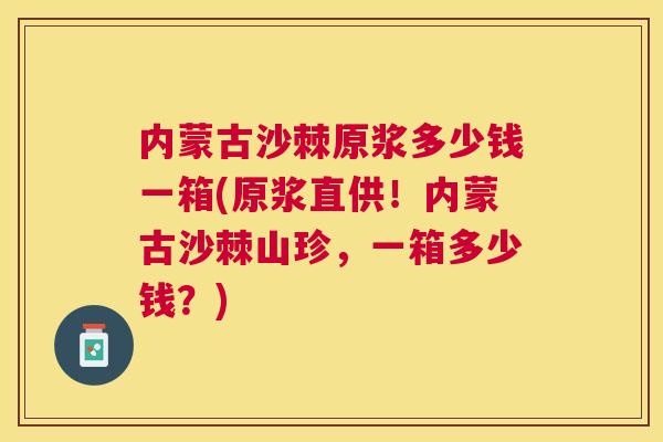 内蒙古沙棘原浆多少钱一箱(原浆直供！内蒙古沙棘山珍，一箱多少钱？)