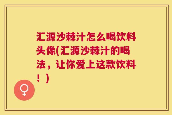 汇源沙棘汁怎么喝饮料头像(汇源沙棘汁的喝法,让你爱上这款饮料!) 汇源沙棘汁怎么喝饮料头像(汇源沙棘汁的喝法,让你爱上这款饮料!)