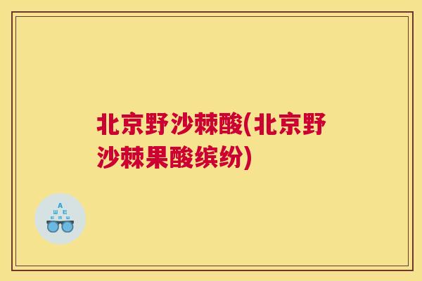 北京野沙棘酸(北京野沙棘果酸缤纷)