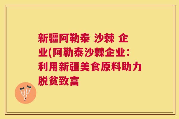 新疆阿勒泰 沙棘 企业(阿勒泰沙棘企业：利用新疆美食原料助力脱贫致富