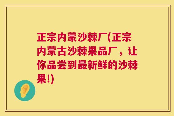 正宗内蒙沙棘厂(正宗内蒙古沙棘果品厂,让你品尝到最新鲜的沙棘果!)