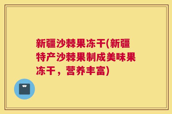 新疆沙棘果冻干(新疆特产沙棘果制成美味果冻干,营养丰富)