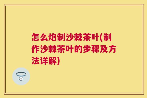 怎么炮制沙棘茶叶(制作沙棘茶叶的步骤及方法详解)