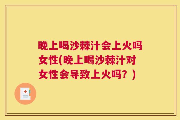 晚上喝沙棘汁会上火吗女性(晚上喝沙棘汁对女性会导致上火吗?)
